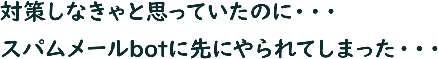 対策しなきゃと思っていたのに・・・スパムメールbotに先にやられてしまった・・・